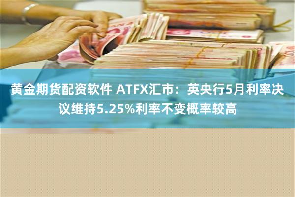 黄金期货配资软件 ATFX汇市：英央行5月利率决议维持5.25%利率不变概率较高