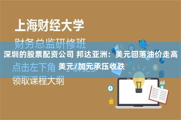 深圳的股票配资公司 邦达亚洲：美元回落油价走高 美元/加元承压收跌