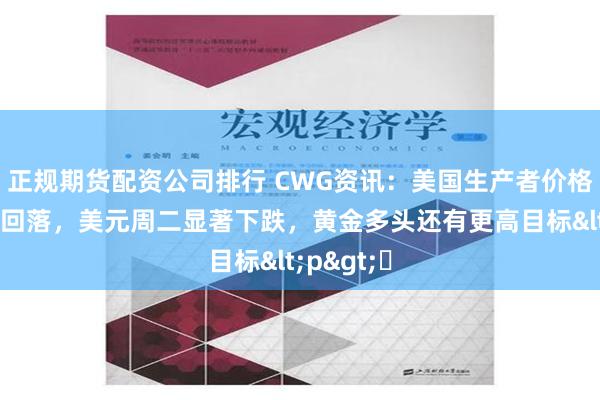 正规期货配资公司排行 CWG资讯：美国生产者价格指数涨幅回落，美元周二显著下跌，黄金多头还有更高目标<p>​