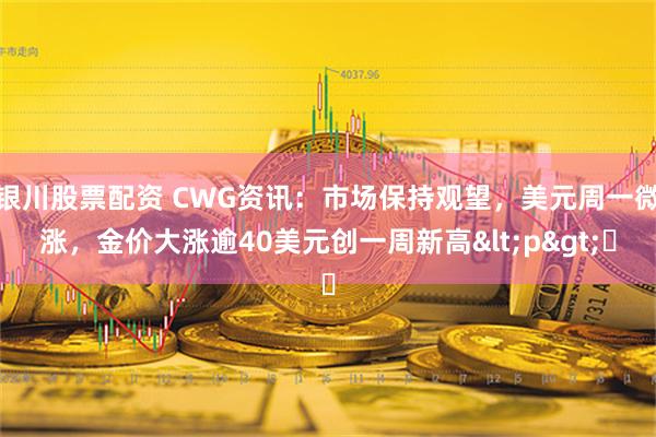 银川股票配资 CWG资讯：市场保持观望，美元周一微涨，金价大涨逾40美元创一周新高<p>​