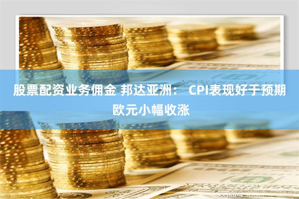 股票配资业务佣金 邦达亚洲： CPI表现好于预期 欧元小幅收涨