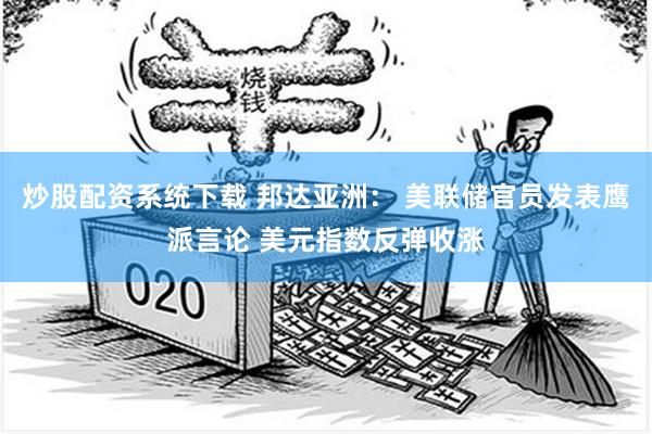 炒股配资系统下载 邦达亚洲： 美联储官员发表鹰派言论 美元指数反弹收涨