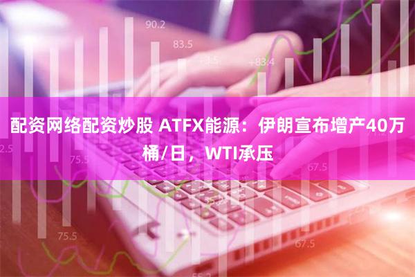 配资网络配资炒股 ATFX能源：伊朗宣布增产40万桶/日，WTI承压