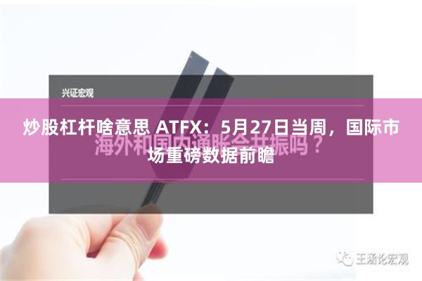 炒股杠杆啥意思 ATFX：5月27日当周，国际市场重磅数据前瞻