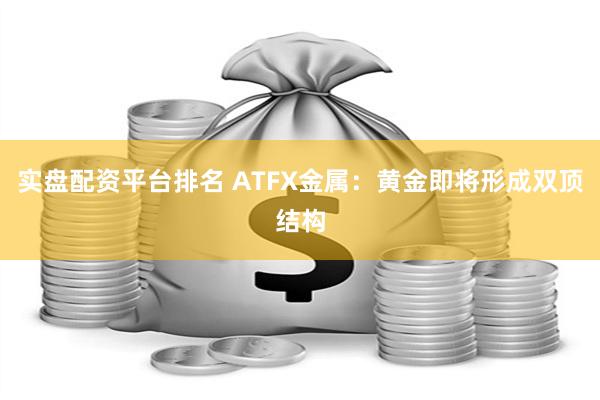 实盘配资平台排名 ATFX金属：黄金即将形成双顶结构