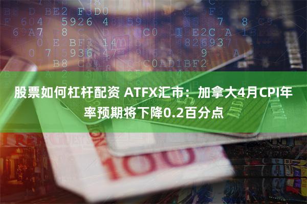 股票如何杠杆配资 ATFX汇市：加拿大4月CPI年率预期将下降0.2百分点