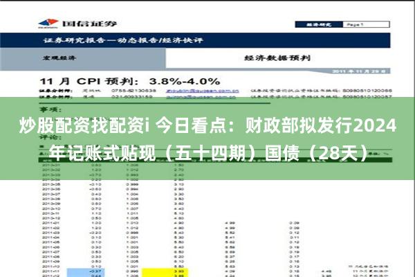 炒股配资找配资i 今日看点：财政部拟发行2024年记账式贴现（五十四期）国债（28天）