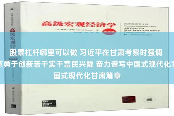 股票杠杆哪里可以做 习近平在甘肃考察时强调 深化改革勇于创新苦干实干富民兴陇 奋力谱写中国式现代化甘肃篇章