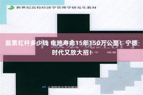 股票杠杆多少钱 电池寿命15年150万公里！宁德时代又放大招！