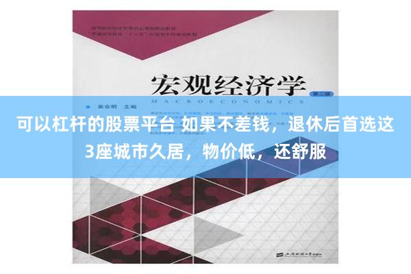 可以杠杆的股票平台 如果不差钱，退休后首选这3座城市久居，物价低，还舒服