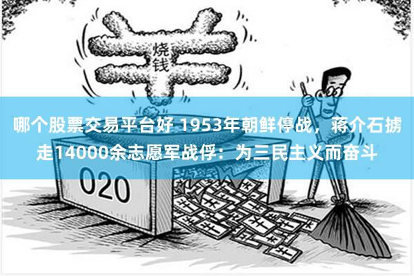 哪个股票交易平台好 1953年朝鲜停战，蒋介石掳走14000余志愿军战俘：为三民主义而奋斗