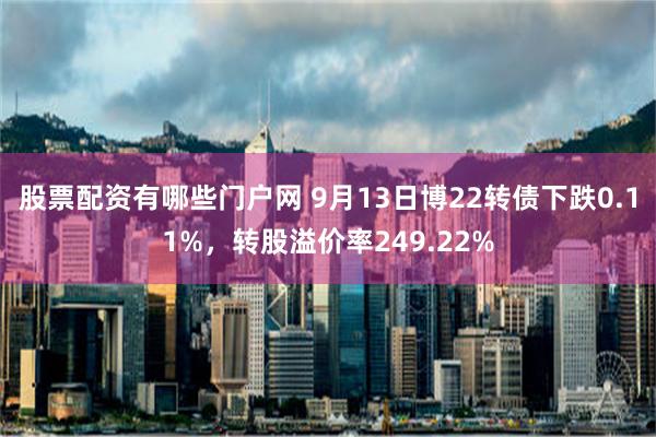 股票配资有哪些门户网 9月13日博22转债下跌0.11%，转股溢价率249.22%