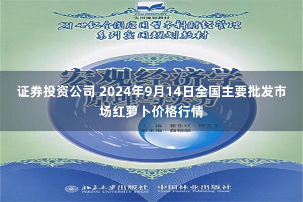 证券投资公司 2024年9月14日全国主要批发市场红萝卜价格行情