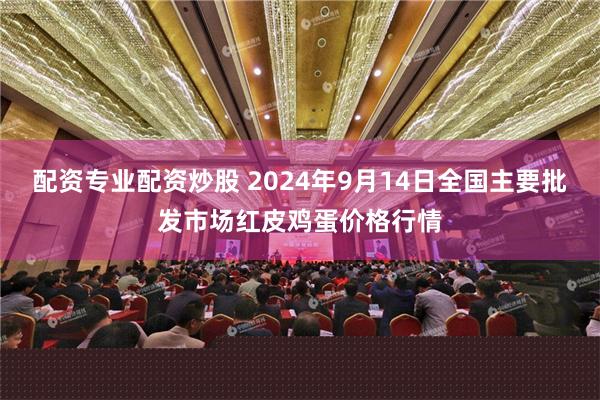 配资专业配资炒股 2024年9月14日全国主要批发市场红皮鸡蛋价格行情