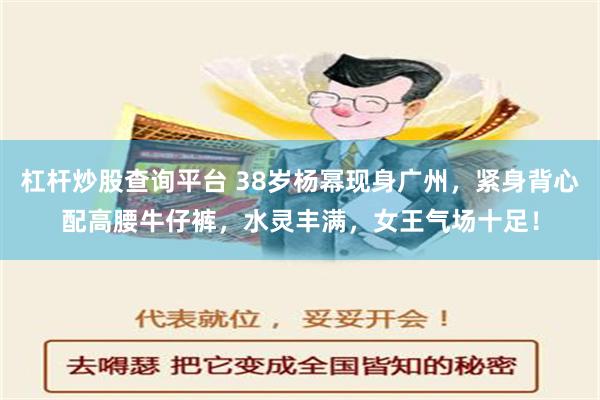 杠杆炒股查询平台 38岁杨幂现身广州，紧身背心配高腰牛仔裤，水灵丰满，女王气场十足！