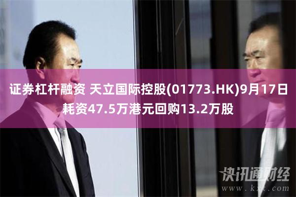 证券杠杆融资 天立国际控股(01773.HK)9月17日耗资47.5万港元回购13.2万股