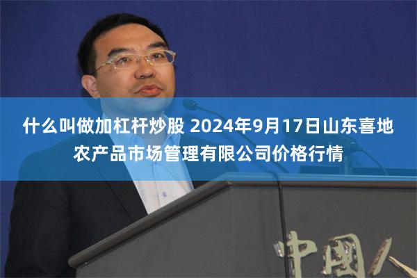 什么叫做加杠杆炒股 2024年9月17日山东喜地农产品市场管理有限公司价格行情