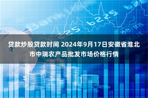 贷款炒股贷款时间 2024年9月17日安徽省淮北市中瑞农产品批发市场价格行情