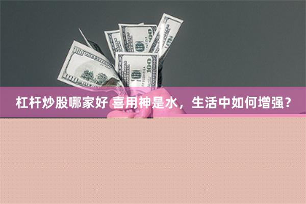 杠杆炒股哪家好 喜用神是水，生活中如何增强？