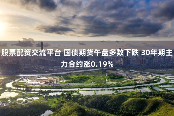 股票配资交流平台 国债期货午盘多数下跌 30年期主力合约涨0.19%