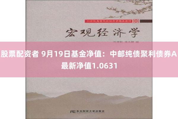 股票配资者 9月19日基金净值：中邮纯债聚利债券A最新净值1.0631