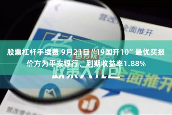 股票杠杆手续费 9月21日“19国开10”最优买报价方为平安银行，到期收益率1.88%