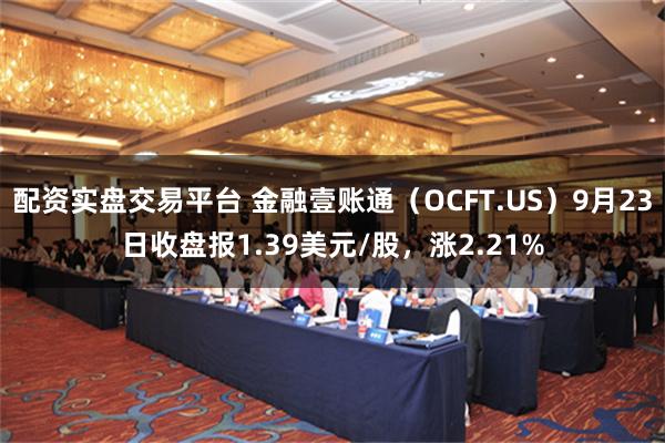 配资实盘交易平台 金融壹账通（OCFT.US）9月23日收盘报1.39美元/股，涨2.21%