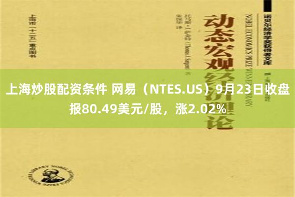 上海炒股配资条件 网易（NTES.US）9月23日收盘报80.49美元/股，涨2.02%