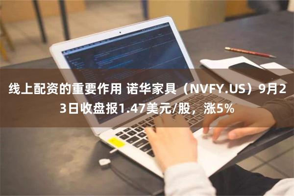 线上配资的重要作用 诺华家具（NVFY.US）9月23日收盘报1.47美元/股，涨5%