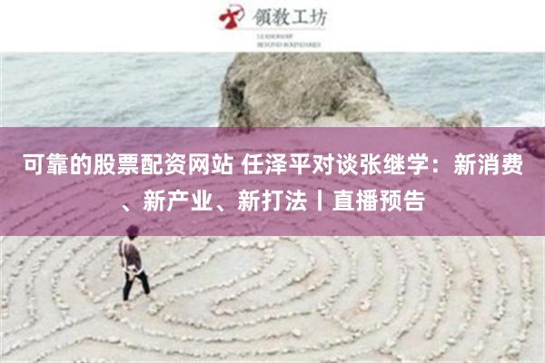 可靠的股票配资网站 任泽平对谈张继学：新消费、新产业、新打法丨直播预告