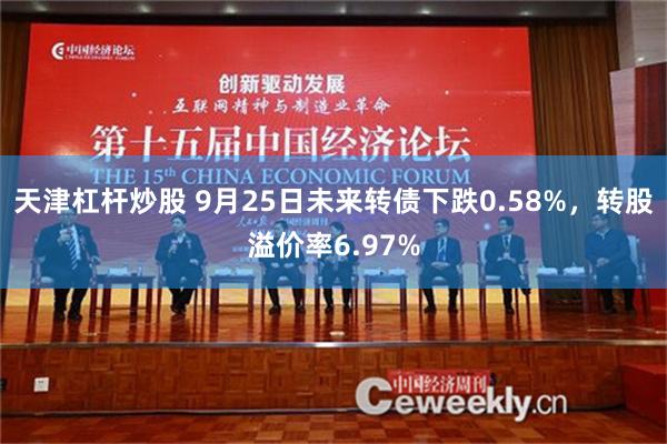 天津杠杆炒股 9月25日未来转债下跌0.58%，转股溢价率6.97%