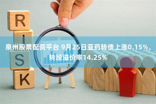 泉州股票配资平台 9月25日亚药转债上涨0.15%，转股溢价率14.25%