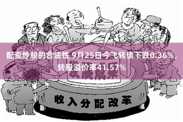 配资炒股的合法性 9月25日今飞转债下跌0.36%，转股溢价率41.57%