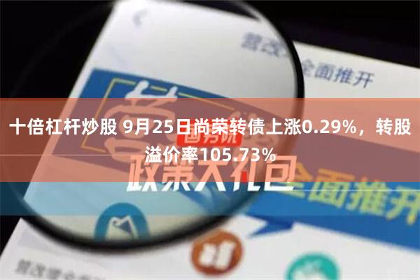 十倍杠杆炒股 9月25日尚荣转债上涨0.29%，转股溢价率105.73%