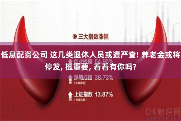 低息配资公司 这几类退休人员或遭严查! 养老金或将停发, 挺重要, 看看有你吗?