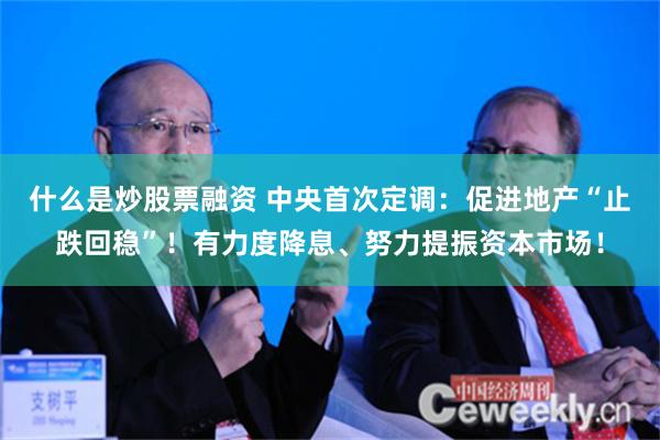 什么是炒股票融资 中央首次定调：促进地产“止跌回稳”！有力度降息、努力提振资本市场！