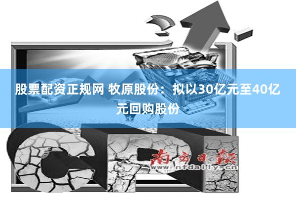 股票配资正规网 牧原股份：拟以30亿元至40亿元回购股份