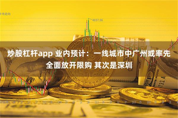 炒股杠杆app 业内预计：一线城市中广州或率先全面放开限购 其次是深圳