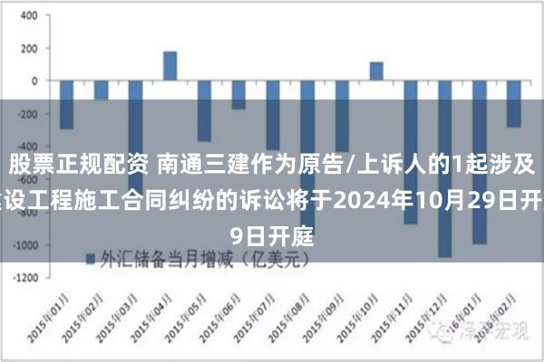 股票正规配资 南通三建作为原告/上诉人的1起涉及建设工程施工合同纠纷的诉讼将于2024年10月29日开庭