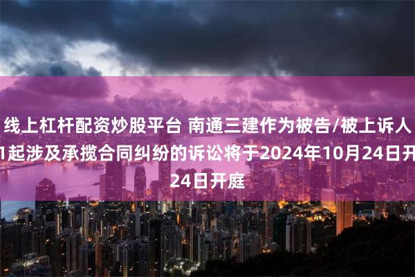 线上杠杆配资炒股平台 南通三建作为被告/被上诉人的1起涉及承揽合同纠纷的诉讼将于2024年10月24日开庭