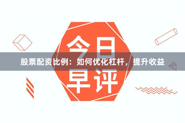 股票配资比例：如何优化杠杆，提升收益