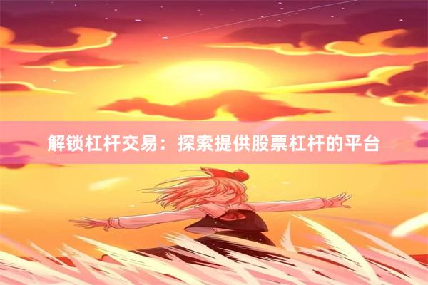 解锁杠杆交易：探索提供股票杠杆的平台