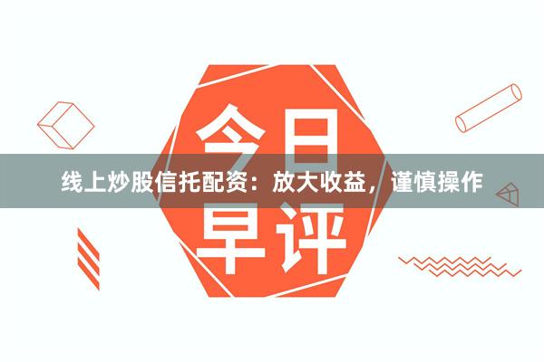 线上炒股信托配资：放大收益，谨慎操作