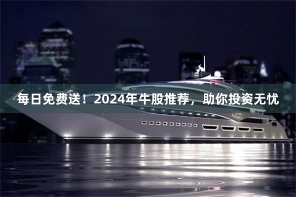 每日免费送！2024年牛股推荐，助你投资无忧