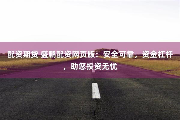 配资期货 盛鹏配资网页版：安全可靠，资金杠杆，助您投资无忧