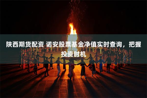 陕西期货配资 诺安股票基金净值实时查询，把握投资时机