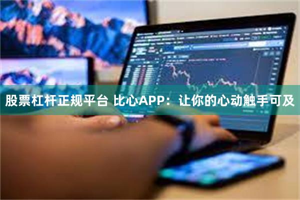 股票杠杆正规平台 比心APP：让你的心动触手可及