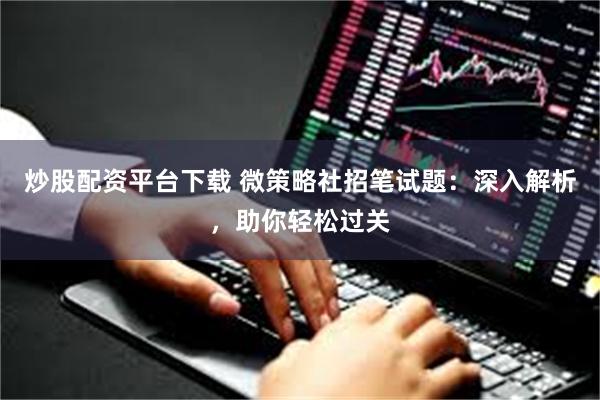 炒股配资平台下载 微策略社招笔试题：深入解析，助你轻松过关