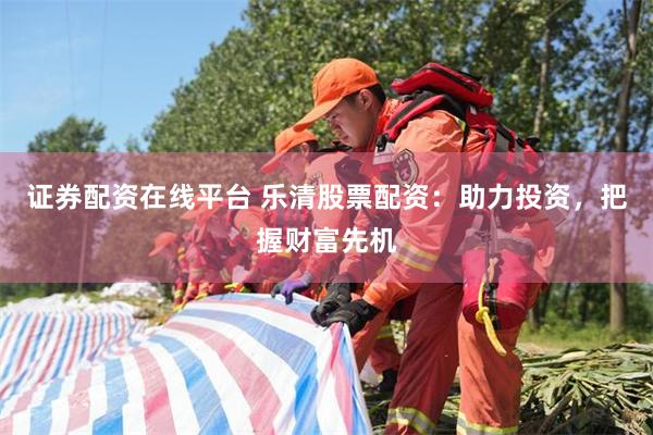 证券配资在线平台 乐清股票配资：助力投资，把握财富先机