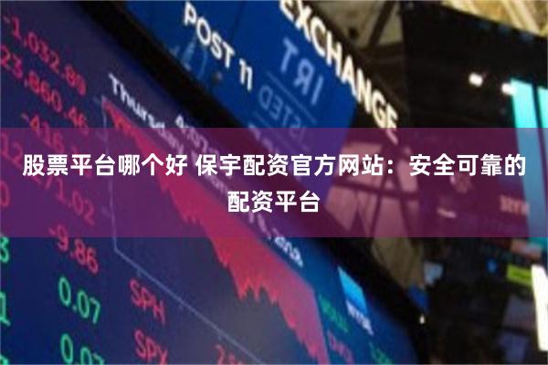 股票平台哪个好 保宇配资官方网站：安全可靠的配资平台